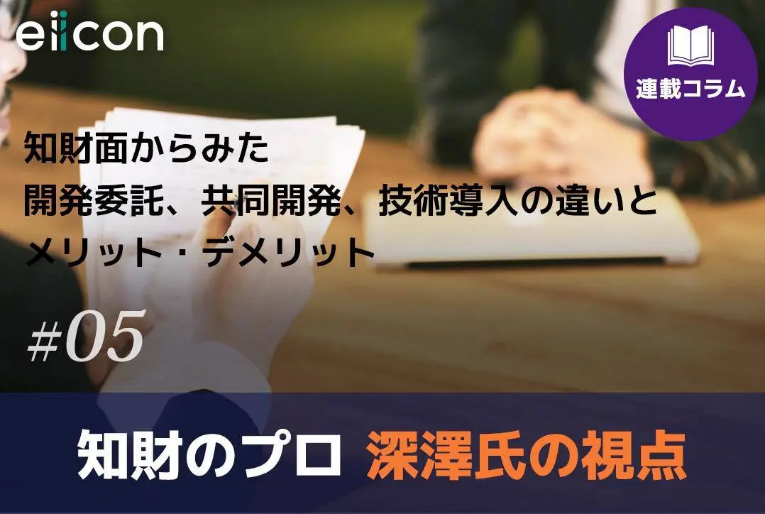 【知財のプロ・深澤氏の視点（5）】知財面からみた開発委託、共同開発、技術導入の違いとメリット・デメリット